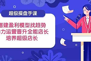 超级操盘手课,搭建盈利模型找趋势,助力运营晋升全能店长,培养超级店长