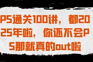 PS通关100讲,都2025年啦,你还不会PS那就真的out啦