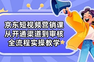 (14464期)京东短视频营销课:从开通渠道到审核,全流程实操教学