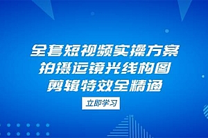 全套短视频实操方案,拍摄运镜光线构图,剪辑特效全精通