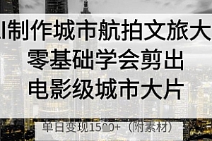 AI制作城市航拍文旅大片,零基础学会剪出电影级城市大片,单日变现多张