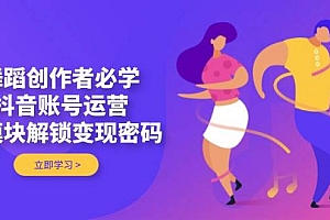 舞蹈创作者必学,抖音账号运营,多模块解锁变现密码