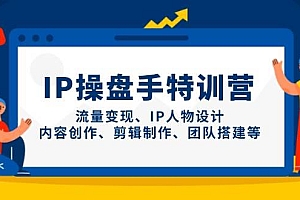 IP操盘手特训营,流量变现、IP人物设计、内容创作、剪辑制作、团队搭建等