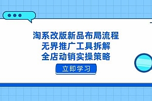 (14518期)淘系改版新品布局流程,无界推广工具拆解,全店动销实操策略