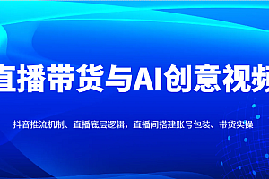 直播带货与AI创意视频,抖音推流机制、直播底层逻辑,直播间搭建账号包装、带货实操