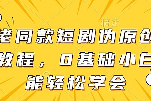 大佬同款短剧伪原创搬运方法,0基础小白也能轻松学会