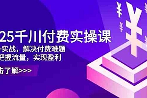 2025千川付费实操课,理论+实战,解决付费难题,精准把握流量,实现盈利