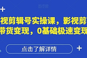 影视剪辑号实操课,影视剪辑带货变现,0基础极速变现