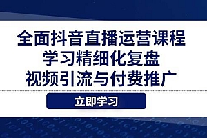 (14558期)全面抖音直播运营课程,学习精细化复盘、视频引流与付费推广