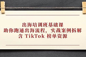 (14555期)出海培训班基础课,助你跑通出海流程,实战案例拆解,含 TikTok 榜单资源
