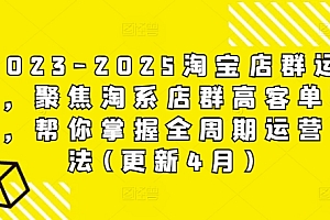 2023-2025淘宝店群运营,聚焦淘系店群高客单玩法,帮你掌握全周期运营打法(更新4月)