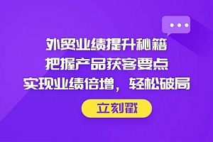 (14567期)外贸业绩提升秘籍,把握产品获客要点,实现业绩倍增,轻松破局