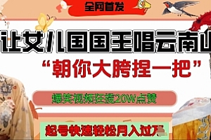 让女儿国国王开口唱云南山歌“朝你大胯捏一把”,爆笑视频狂揽点赞20W点赞,熟练后起号快轻松月入过W