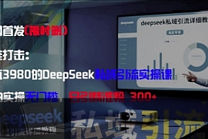 精准打击:价值3980的DeepSeek私域引流实操课,小白实操无门槛,日引精准粉300+