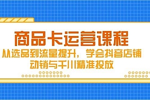 (14612期)商品卡运营课程,从选品到流量提升,学会抖音店铺动销与千川精准投放