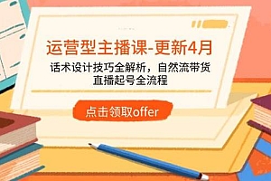 (14610期)运营型主播课-更新4月,话术设计技巧全解析,自然流带货,直播起号全流程