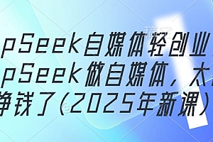 DeepSeek自媒体轻创业,用DeepSeek做自媒体,太容易挣钱了(2025年新课)