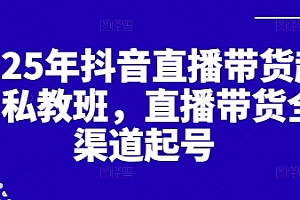 2025年抖音直播带货起号私教班,直播带货全渠道起号