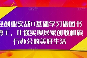 轻创业实战0基础学习做图书博主,让你实现居家创收和旅行办公的美好生活
