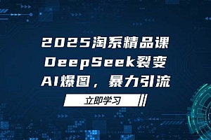 (14639期)2025 淘系精品课,DeepSeek 裂变,AI 爆图,暴力引流