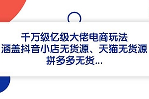 (14643期)千万级亿级大佬电商玩法:涵盖抖音小店无货源、天猫无货源、拼多多无货…