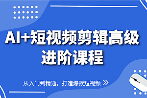AI+短视频剪辑高级进阶课程,从入门到精通,打造爆款短视频