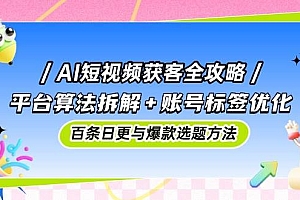 AI短视频获客全攻略:平台算法拆解+账号标签优化,百条日更与爆款选题方法