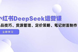 (14748期)小红书DeepSeek运营课,选品技巧、货源管理、定价策略、笔记封面制作