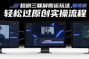 短剧三联屏搬运玩法,短剧搬运轻松过原创实操流程