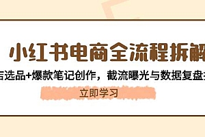 (14770期)小红书电商全流程拆解:开店选品+爆款笔记创作,截流曝光与数据复盘指南