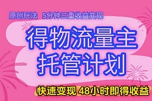 得物流量主托管计划,原创玩法,5分钟三重收益变现,快速变现,48小时即得收益【揭秘】