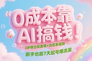 0成本靠AI搞钱!3步做出反差萌+治愈系视频,新手也能7天起号爆流量