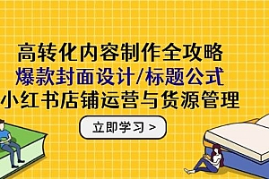高转化内容制作全攻略:爆款封面设计/标题公式,小红书店铺运营与货源管理