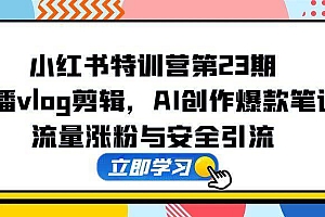 (14794期)小红书特训营第23期,口播vlog剪辑,AI创作爆款笔记,流量涨粉与安全引流