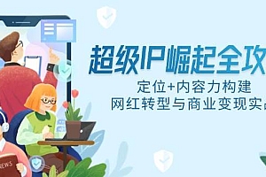 (14818期)超级IP崛起全攻略,定位+内容力构建,网红转型与商业变现实战