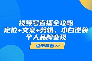 (14819期)视频号直播全攻略,定位+文案+剪辑,小白逆袭个人品牌变现