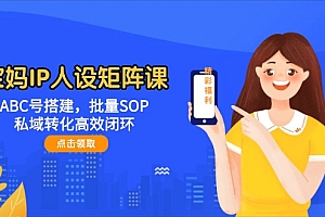 (14821期)宝妈IP人设矩阵课:ABC号搭建,批量SOP,私域转化高效闭环