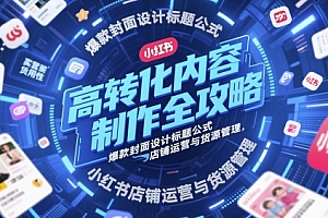 高转化内容制作全攻略,爆款封面设计标题公式,小红书店铺运营与货源管理