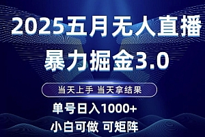 2025五月无人直播暴力掘金3.0,当天上手,当天拿结果,单号日入1k+小白可做可矩阵【揭秘】