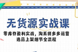 (14831期)无货源实战课:零库存盈利实战,淘系拼多多运营,选品上架细节全流程