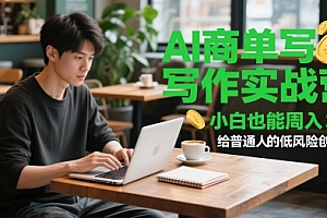 AI商单写作实战营,小白也能周入3k+,给普通人的低风险创业课