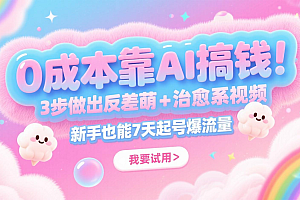 0成本靠AI搞钱!3步做出反差萌+治愈系视频,新手也能7天起号爆流量,月入5位数