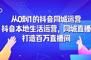 (14863期)从0到1的抖音同城运营,抖音本地生活运营,同城直播,打造百万直播间