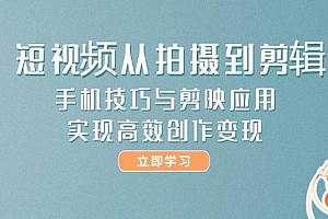 (14867期)短视频从拍摄到剪辑,手机技巧与剪映应用,实现高效创作变现