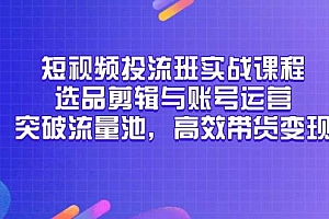 (14868期)短视频投流班实战课程,选品剪辑与账号运营,突破流量池,高效带货变现
