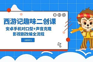 (14876期)西游记趣味二创课,安卓手机对口型+声音克隆,影视剧改编全流程