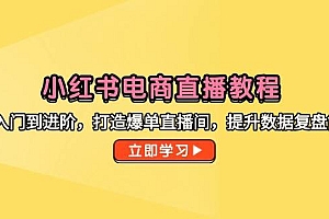 (14873期)小红书电商直播教程,从入门到进阶,打造爆单直播间,提升数据复盘能力