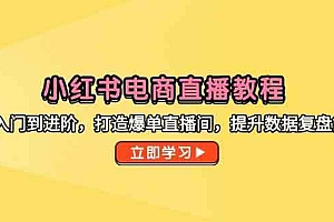 小红书电商直播教程,从入门到进阶,打造爆单直播间,提升数据复盘能力