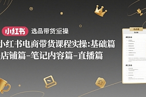 小红书电商带货课程实操:基础篇-选品篇-店铺篇-笔记内容篇-直播篇