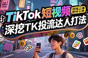 TikTok短视频带货线上课,深挖TK投流达人打法